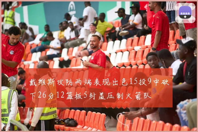 戴维斯攻防两端表现出色15投9中砍下26分12篮板5封盖压制火箭队
