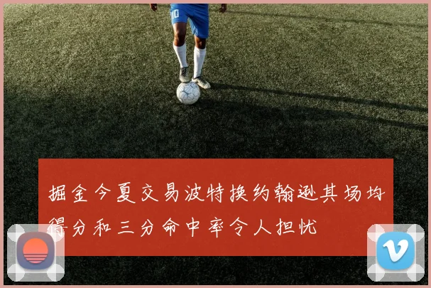 掘金今夏交易波特换约翰逊其场均得分和三分命中率令人担忧