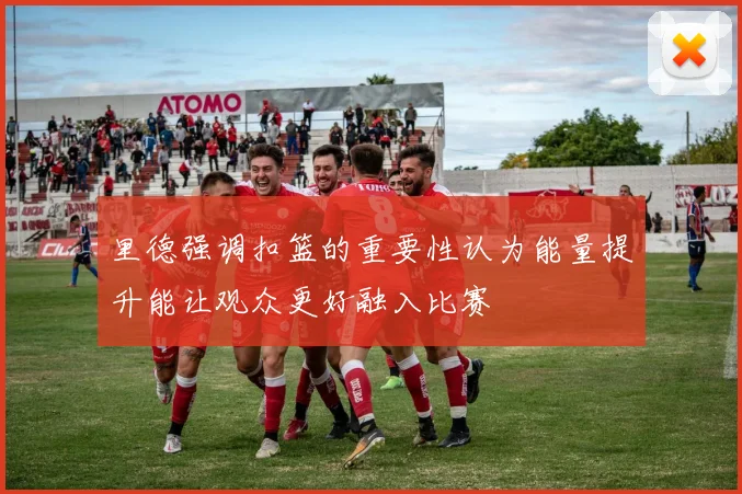 里德强调扣篮的重要性认为能量提升能让观众更好融入比赛